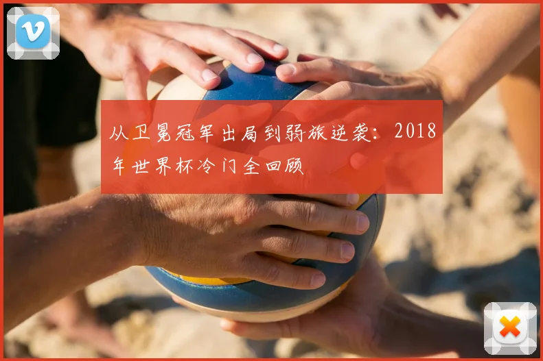 从卫冕冠军出局到弱旅逆袭：2018年世界杯冷门全回顾