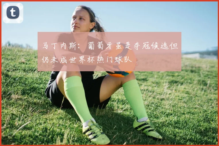 马丁内斯：葡萄牙虽是夺冠候选但仍未成世界杯热门球队