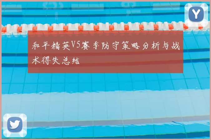 和平精英V5赛季防守策略分析与战术得失总结