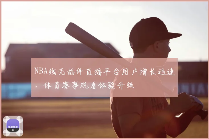 NBA线无插件直播平台用户增长迅速，体育赛事观看体验升级