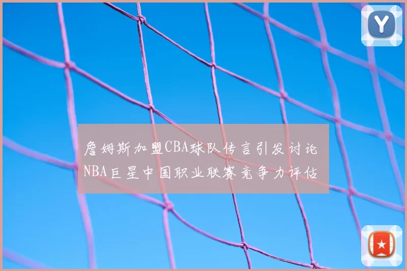 詹姆斯加盟CBA球队传言引发讨论 NBA巨星中国职业联赛竞争力评估