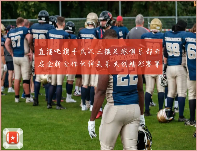 直播吧携手武汉三镇足球俱乐部开启全新合作伙伴关系共创精彩赛事体验
