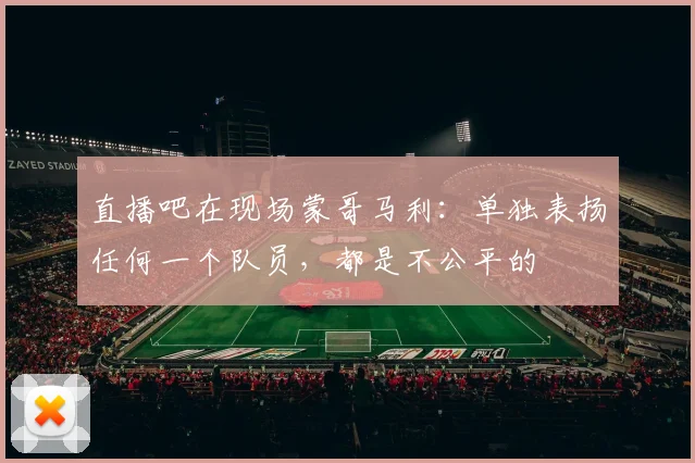 直播吧在现场蒙哥马利：单独表扬任何一个队员，都是不公平的