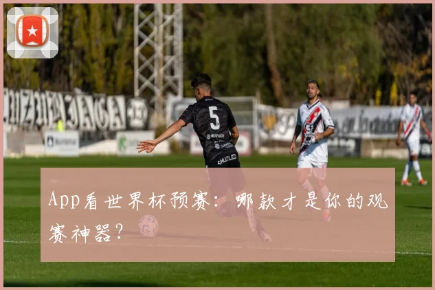 App看世界杯预赛：哪款才是你的观赛神器？