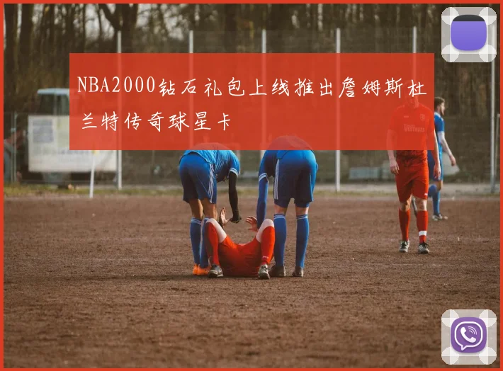 NBA2000钻石礼包上线推出詹姆斯杜兰特传奇球星卡