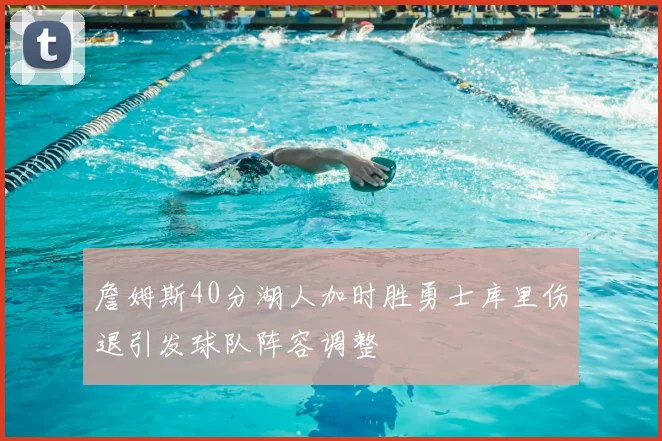 詹姆斯40分湖人加时胜勇士库里伤退引发球队阵容调整