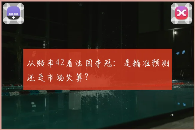 从赔率42看法国夺冠:是精准预测还是市场失算?
