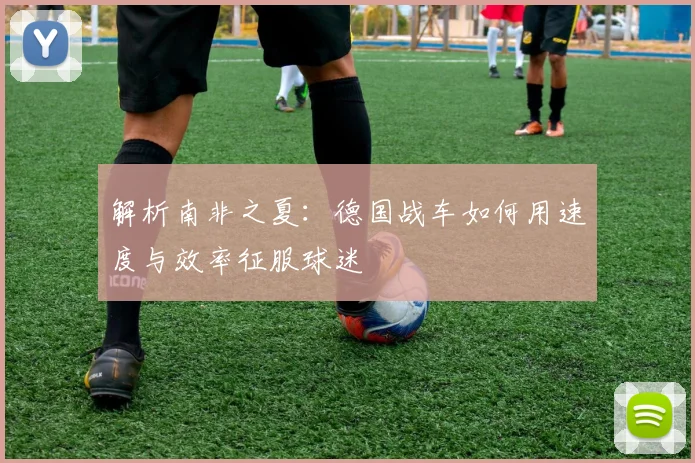 解析南非之夏：德国战车如何用速度与效率征服球迷