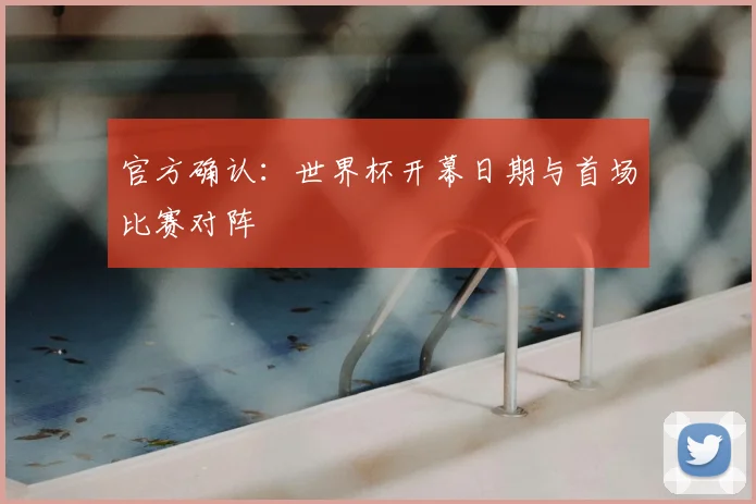 官方确认:世界杯开幕日期与首场比赛对阵