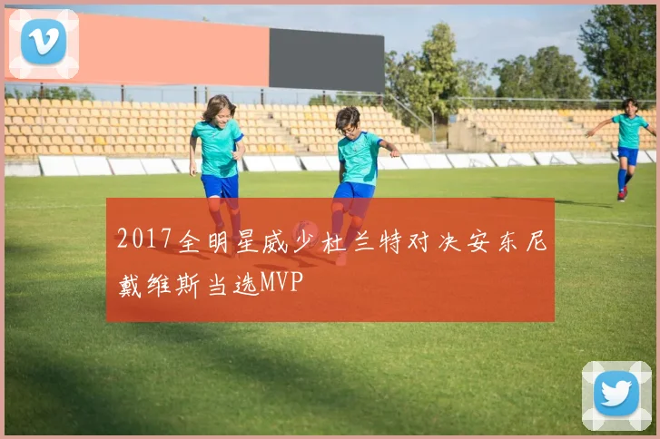 2017全明星威少杜兰特对决安东尼戴维斯当选MVP
