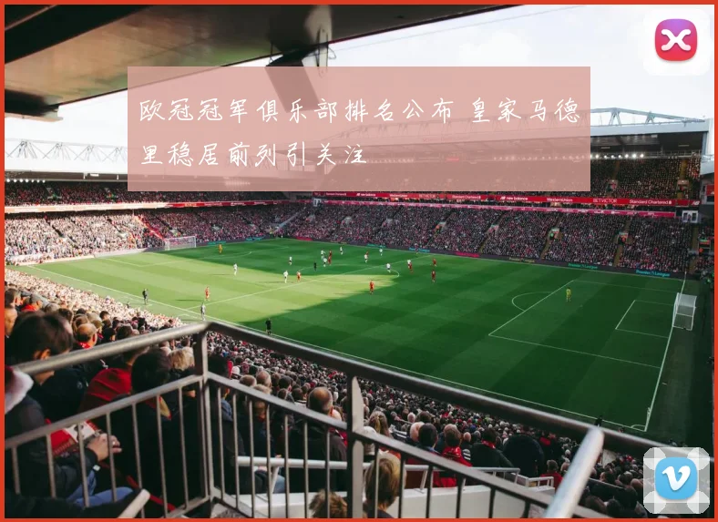 欧冠冠军俱乐部排名公布 皇家马德里稳居前列引关注