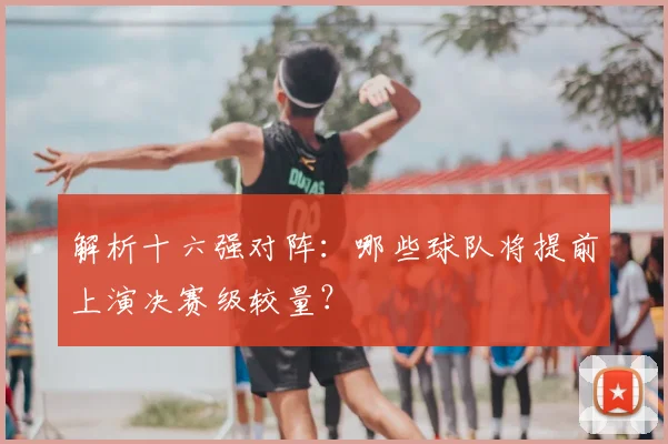 解析十六强对阵：哪些球队将提前上演决赛级较量？