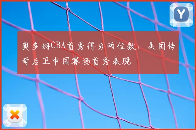 奥多姆CBA首秀得分两位数，美国传奇后卫中国赛场首秀表现