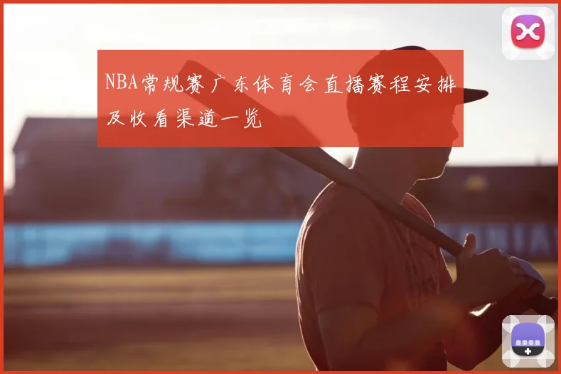 NBA常规赛广东体育会直播赛程安排及收看渠道一览
