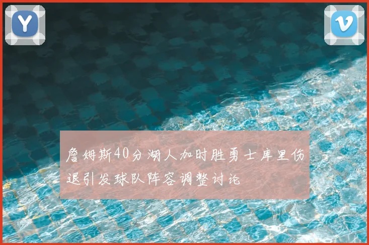 詹姆斯40分湖人加时胜勇士库里伤退引发球队阵容调整讨论