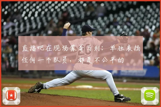 直播吧在现场蒙哥马利：单独表扬任何一个队员，都是不公平的
