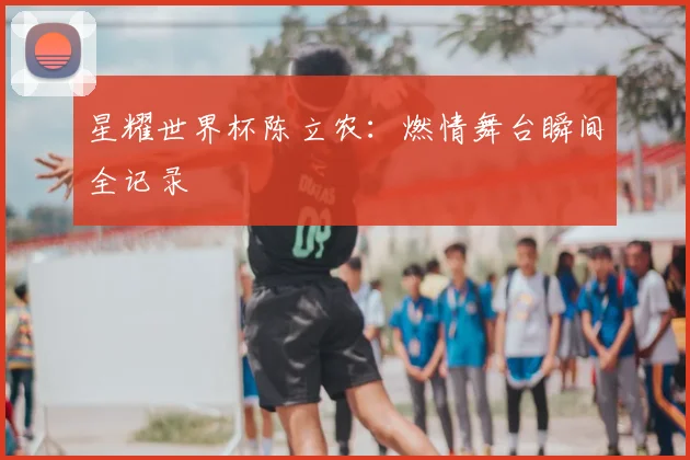 星耀世界杯陈立农:燃情舞台瞬间全记录