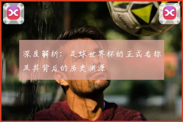 深度解析:足球世界杯的正式名称及其背后的历史渊源