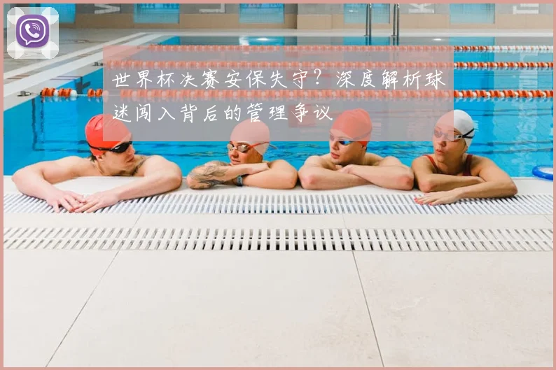 世界杯决赛安保失守？深度解析球迷闯入背后的管理争议