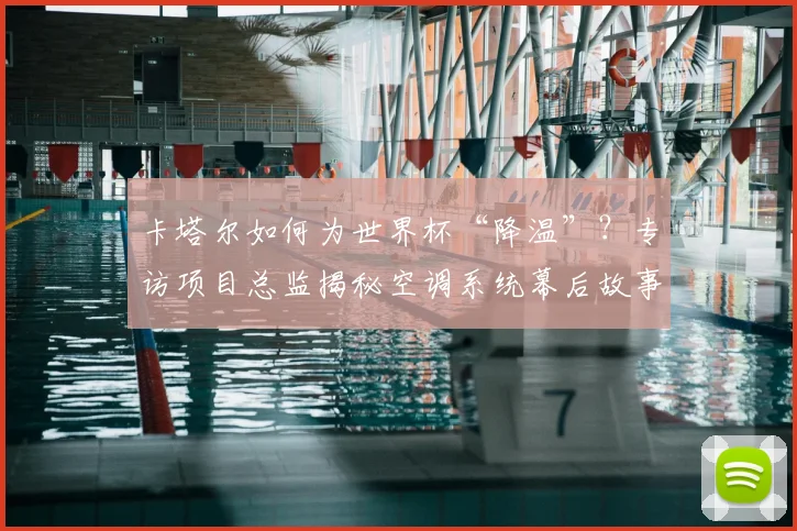 卡塔尔如何为世界杯“降温”？专访项目总监揭秘空调系统幕后故事