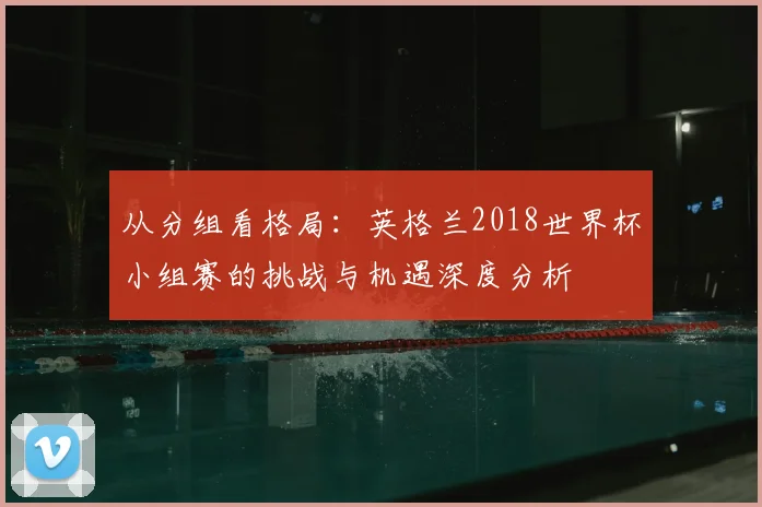 从分组看格局:英格兰2018世界杯小组赛的挑战与机遇深度分析