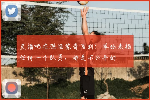 直播吧在现场蒙哥马利：单独表扬任何一个队员，都是不公平的