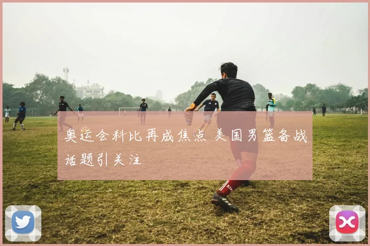 奥运会科比再成焦点 美国男篮备战话题引关注