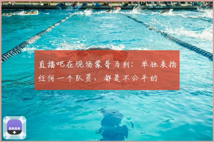 直播吧在现场蒙哥马利:单独表扬任何一个队员,都是不公平的