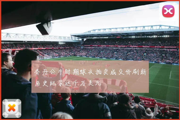 乔丹公牛时期球衣拍卖成交价刷新历史纪录达千万美元