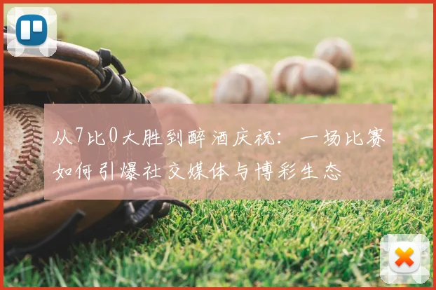 从7比0大胜到醉酒庆祝：一场比赛如何引爆社交媒体与博彩生态