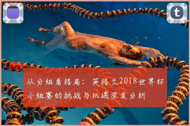 从分组看格局：英格兰2018世界杯小组赛的挑战与机遇深度分析