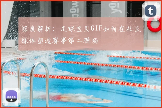 深度解析：足球宝贝GIF如何在社交媒体塑造赛事第二现场