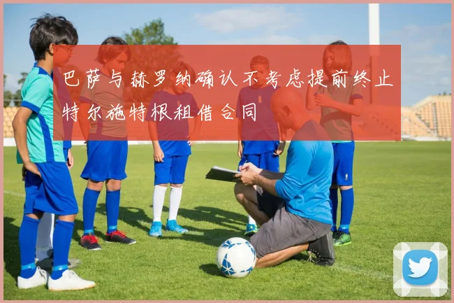 巴萨与赫罗纳确认不考虑提前终止特尔施特根租借合同