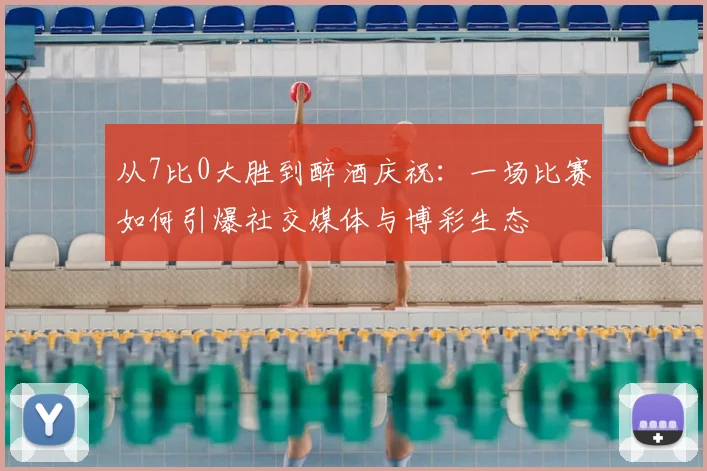 从7比0大胜到醉酒庆祝：一场比赛如何引爆社交媒体与博彩生态