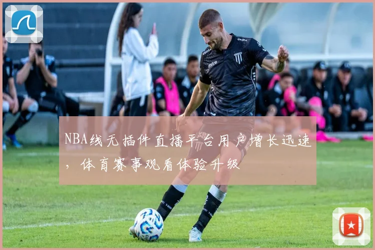 NBA线无插件直播平台用户增长迅速，体育赛事观看体验升级