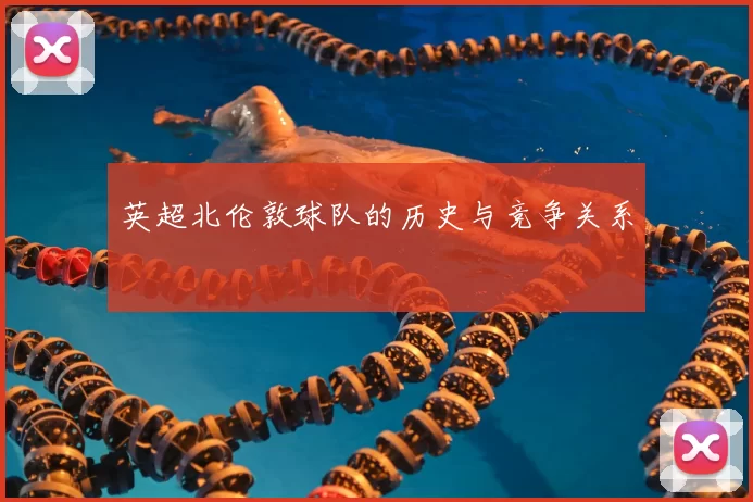 英超北伦敦球队的历史与竞争关系