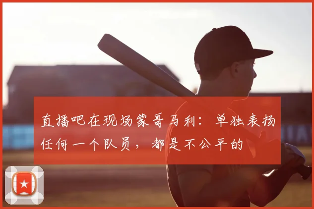 直播吧在现场蒙哥马利：单独表扬任何一个队员，都是不公平的