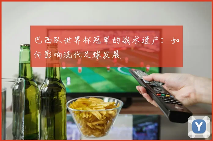 巴西队世界杯冠军的战术遗产：如何影响现代足球发展