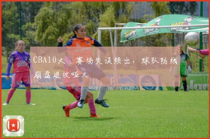 CBA10大囧赛场失误频出，球队防线崩盘进攻哑火