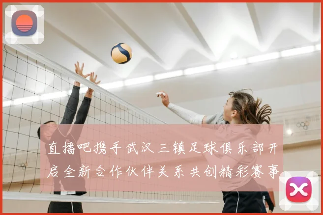 直播吧携手武汉三镇足球俱乐部开启全新合作伙伴关系共创精彩赛事体验