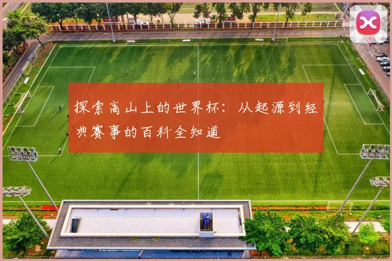 探索高山上的世界杯：从起源到经典赛事的百科全知道