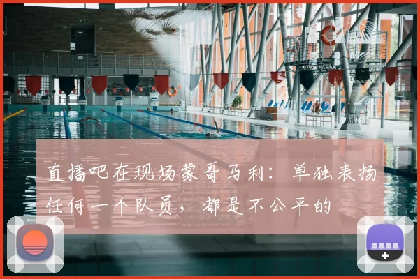 直播吧在现场蒙哥马利：单独表扬任何一个队员，都是不公平的