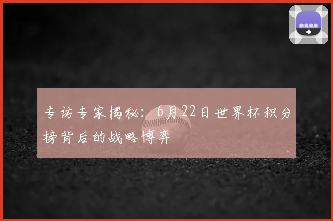 专访专家揭秘:6月22日世界杯积分榜背后的战略博弈