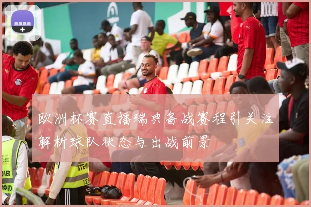 欧洲杯赛直播瑞典备战赛程引关注解析球队状态与出战前景