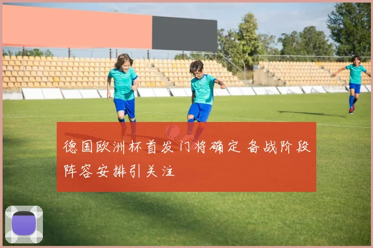 德国欧洲杯首发门将确定 备战阶段阵容安排引关注