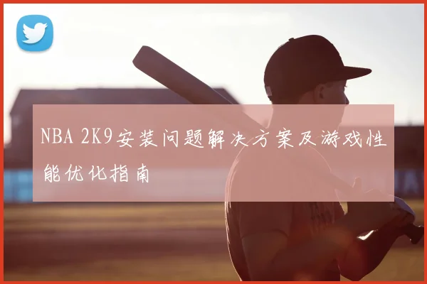 NBA 2K9安装问题解决方案及游戏性能优化指南