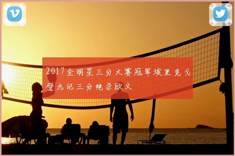 2017全明星三分大赛冠军埃里克戈登九记三分绝杀欧文
