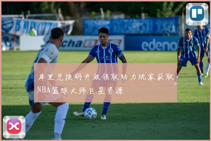 库里兑换码开放领取助力玩家获取NBA篮球大师巨星资源
