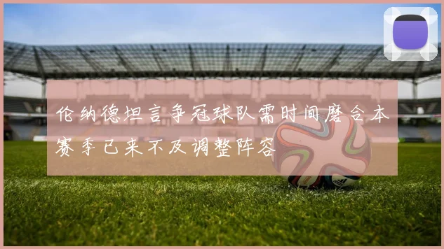 伦纳德坦言争冠球队需时间磨合本赛季已来不及调整阵容