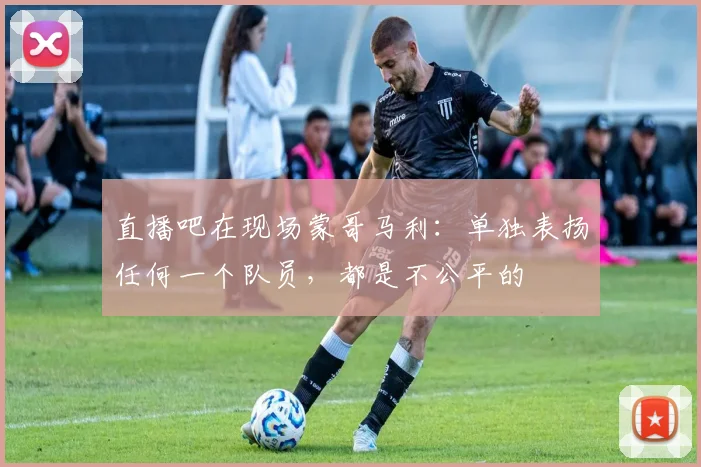 直播吧在现场蒙哥马利：单独表扬任何一个队员，都是不公平的